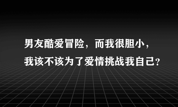 男友酷爱冒险，而我很胆小，我该不该为了爱情挑战我自己？