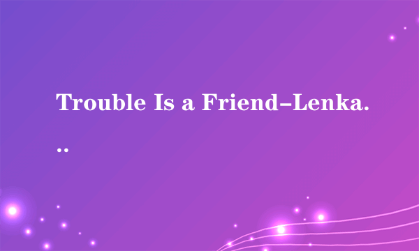 Trouble Is a Friend-Lenka这首歌的歌词是什么意思？