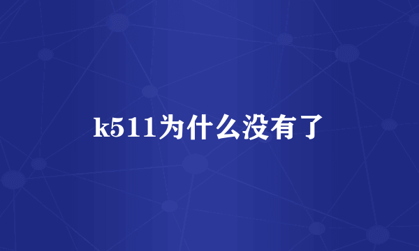 k511为什么没有了