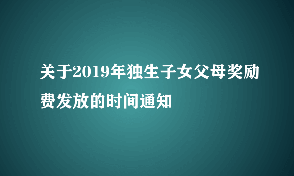 关于2019年独生子女父母奖励费发放的时间通知