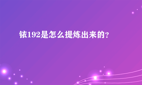 铱192是怎么提炼出来的？