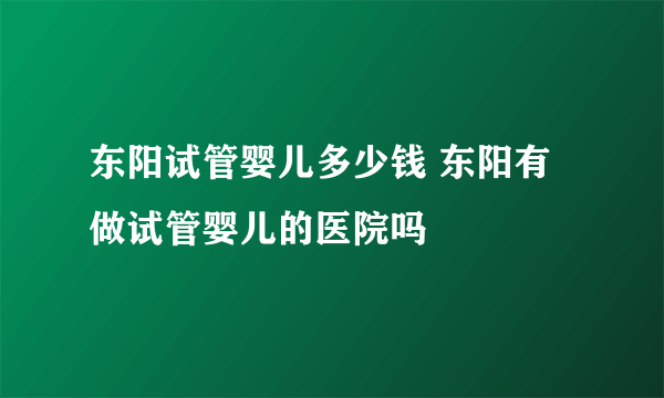 东阳试管婴儿多少钱 东阳有做试管婴儿的医院吗