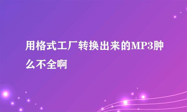 用格式工厂转换出来的MP3肿么不全啊