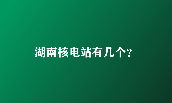 湖南核电站有几个？