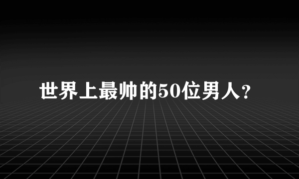 世界上最帅的50位男人？