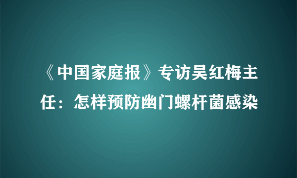 《中国家庭报》专访吴红梅主任：怎样预防幽门螺杆菌感染