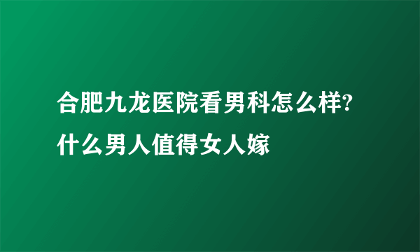 合肥九龙医院看男科怎么样?什么男人值得女人嫁