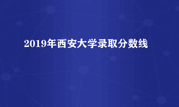 2019年西安大学录取分数线