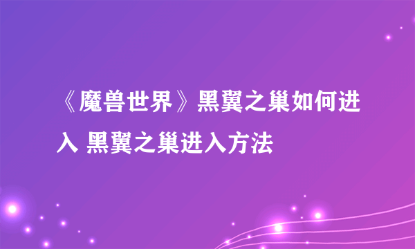 《魔兽世界》黑翼之巢如何进入 黑翼之巢进入方法