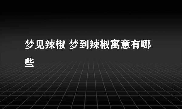 梦见辣椒 梦到辣椒寓意有哪些