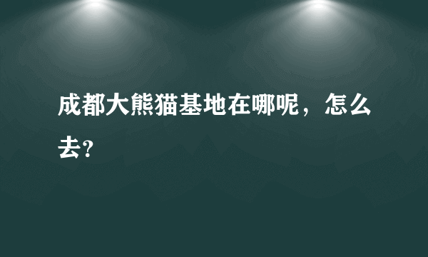 成都大熊猫基地在哪呢，怎么去？