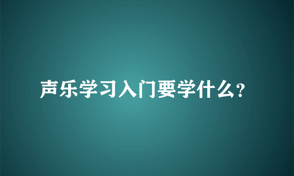 声乐学习入门要学什么？