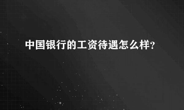 中国银行的工资待遇怎么样？