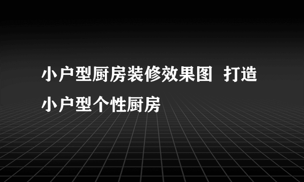 小户型厨房装修效果图  打造小户型个性厨房