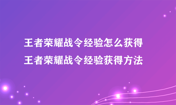 王者荣耀战令经验怎么获得 王者荣耀战令经验获得方法