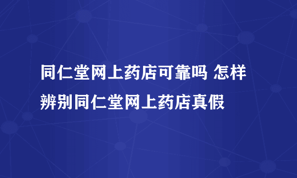 同仁堂网上药店可靠吗 怎样辨别同仁堂网上药店真假