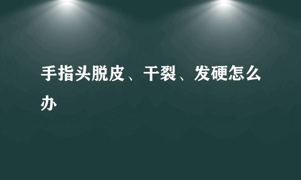 手指头脱皮、干裂、发硬怎么办