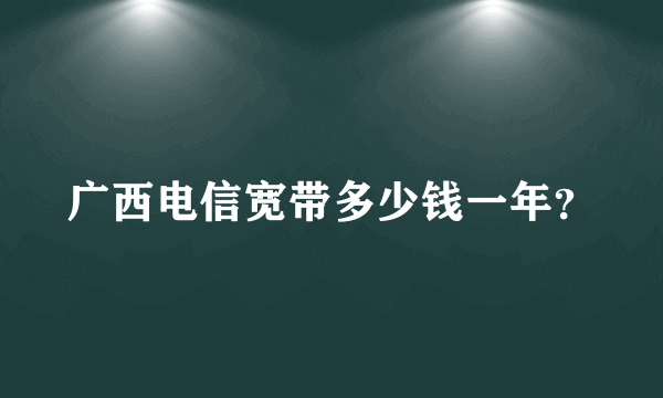 广西电信宽带多少钱一年？