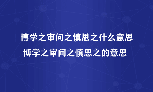 博学之审问之慎思之什么意思 博学之审问之慎思之的意思