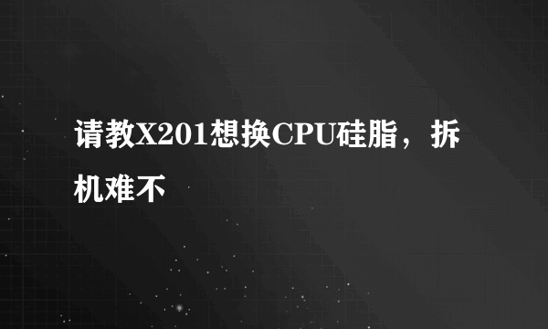 请教X201想换CPU硅脂，拆机难不