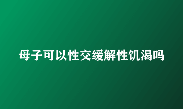 母子可以性交缓解性饥渴吗