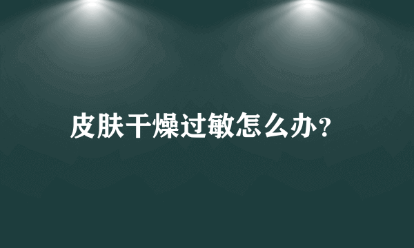 皮肤干燥过敏怎么办？