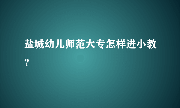 盐城幼儿师范大专怎样进小教？