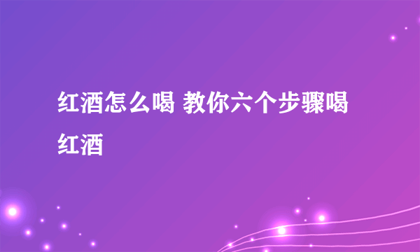 红酒怎么喝 教你六个步骤喝红酒