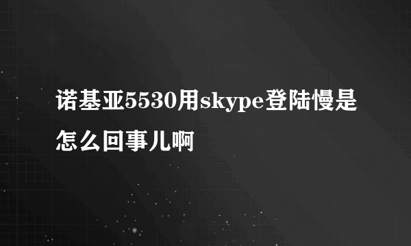 诺基亚5530用skype登陆慢是怎么回事儿啊