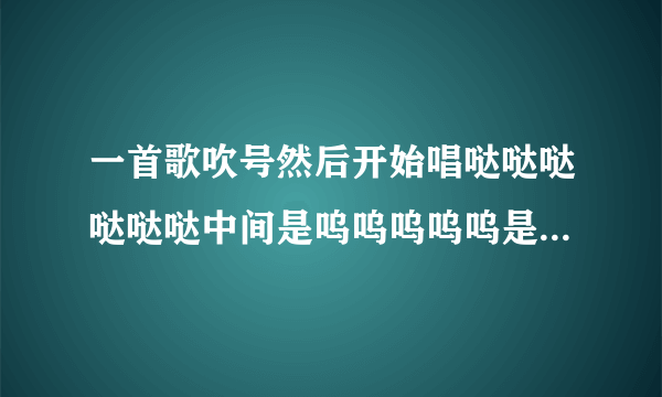 一首歌吹号然后开始唱哒哒哒哒哒哒中间是呜呜呜呜呜是什么歌（好像是