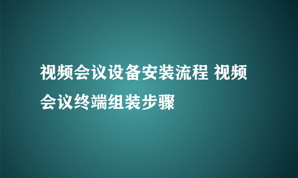 视频会议设备安装流程 视频会议终端组装步骤