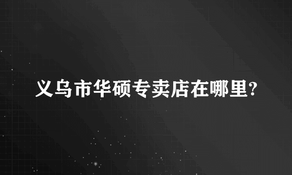 义乌市华硕专卖店在哪里?