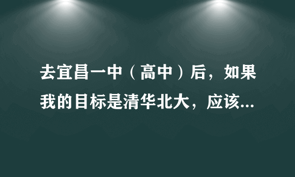 去宜昌一中（高中）后，如果我的目标是清华北大，应该怎么做？