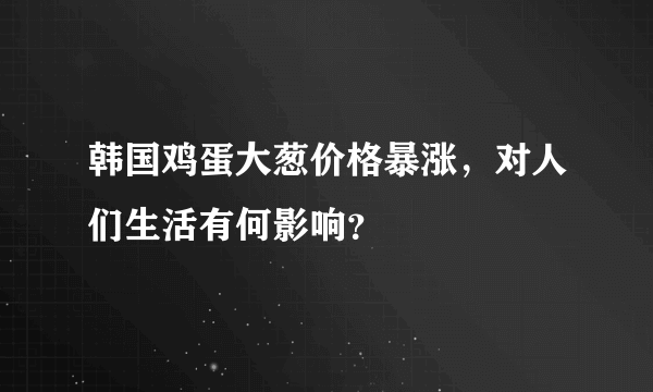 韩国鸡蛋大葱价格暴涨，对人们生活有何影响？