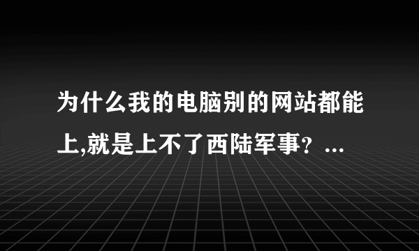 为什么我的电脑别的网站都能上,就是上不了西陆军事？不要说换浏览器或清理IE之类的。