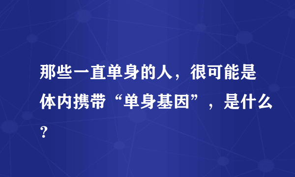 那些一直单身的人，很可能是体内携带“单身基因”，是什么？