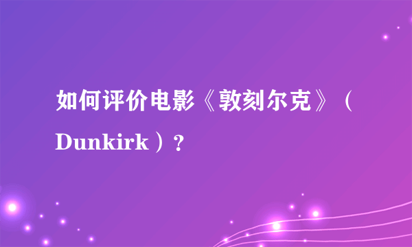 如何评价电影《敦刻尔克》（Dunkirk）？