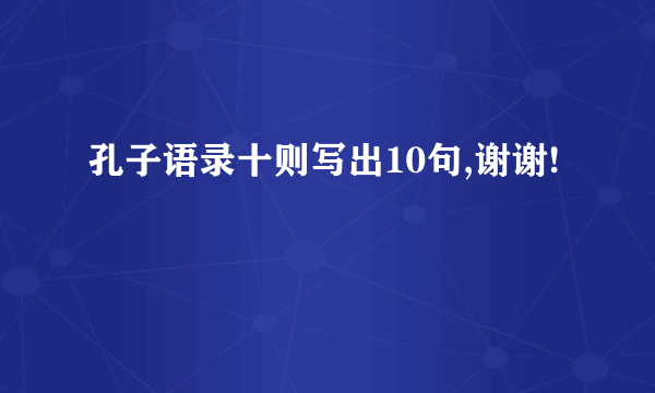 孔子语录十则写出10句,谢谢!