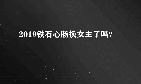 2019铁石心肠换女主了吗？