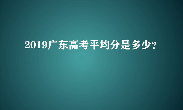 2019广东高考平均分是多少？