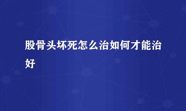 股骨头坏死怎么治如何才能治好