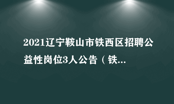 2021辽宁鞍山市铁西区招聘公益性岗位3人公告（铁西区民政局）