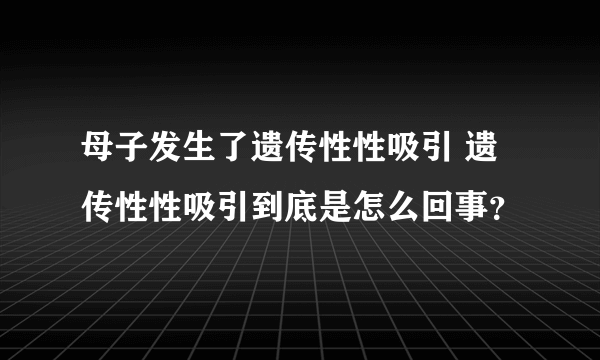 母子发生了遗传性性吸引 遗传性性吸引到底是怎么回事？