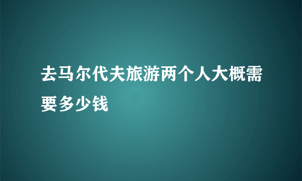 去马尔代夫旅游两个人大概需要多少钱