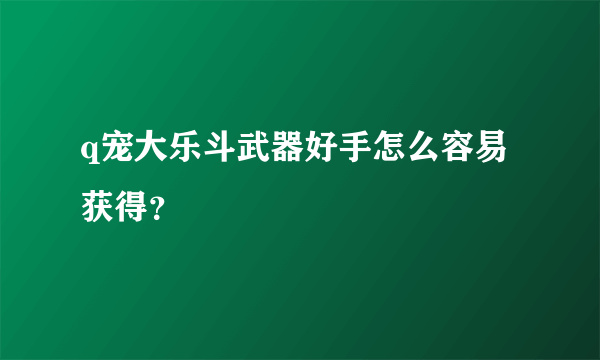 q宠大乐斗武器好手怎么容易获得？