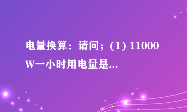 电量换算：请问；(1) 11000W一小时用电量是多少?(2) 11000W等于多少安?（需要安装多大的空开）