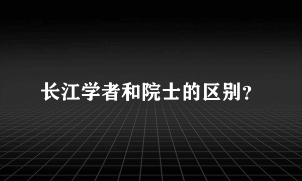 长江学者和院士的区别？