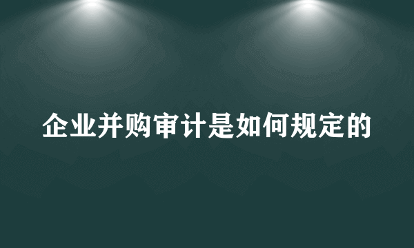 企业并购审计是如何规定的