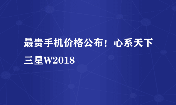 最贵手机价格公布！心系天下三星W2018