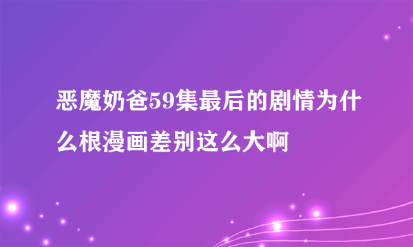 恶魔奶爸59集最后的剧情为什么根漫画差别这么大啊